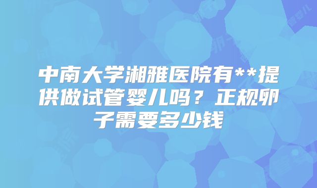中南大学湘雅医院有**提供做试管婴儿吗?正规卵子需要多少钱