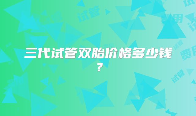 三代试管双胎价格多少钱？