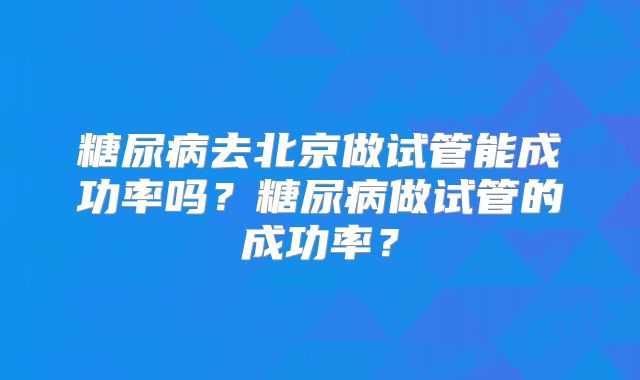 糖尿病去北京做试管能成功率吗？糖尿病做试管的成功率？