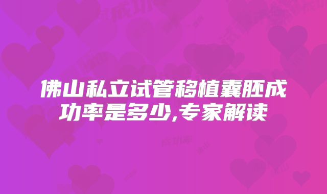 佛山私立试管移植囊胚成功率是多少,专家解读