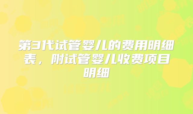 第3代试管婴儿的费用明细表，附试管婴儿收费项目明细