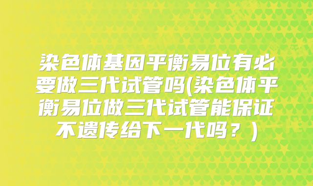 染色体基因平衡易位有必要做三代试管吗(染色体平衡易位做三代试管能保证不遗传给下一代吗?)