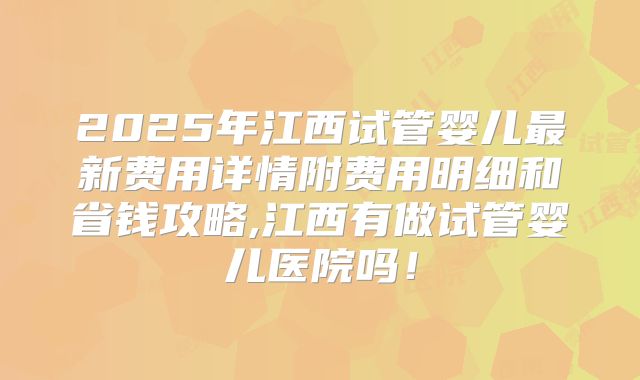 2025年江西试管婴儿最新费用详情附费用明细和省钱攻略,江西有做试管婴儿医院吗！