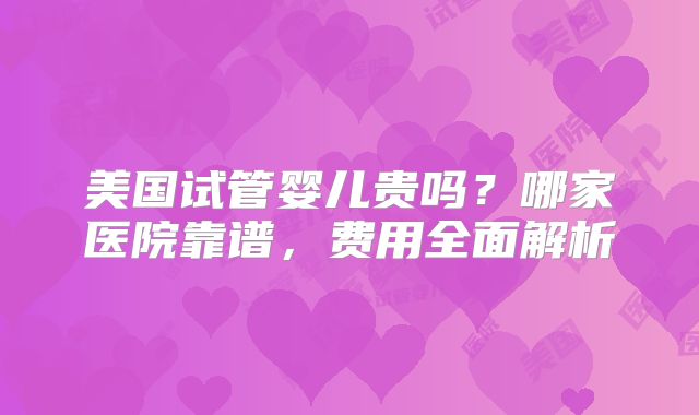 美国试管婴儿贵吗？哪家医院靠谱，费用全面解析
