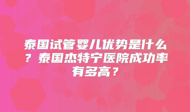 泰国试管婴儿优势是什么？泰国杰特宁医院成功率有多高？