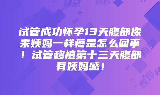试管成功怀孕13天腹部像来姨妈一样疼是怎么回事!试管移植第十三天腹部有姨妈感!