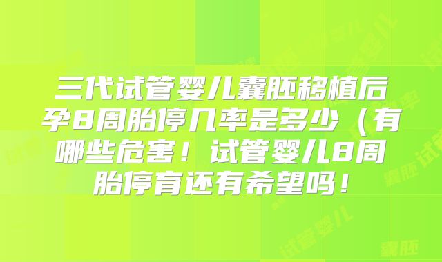 三代试管婴儿囊胚移植后孕8周胎停几率是多少（有哪些危害！试管婴儿8周胎停育还有希望吗！