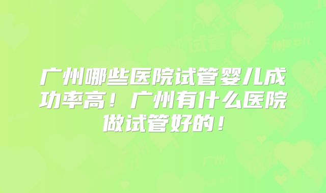 广州哪些医院试管婴儿成功率高！广州有什么医院做试管好的！