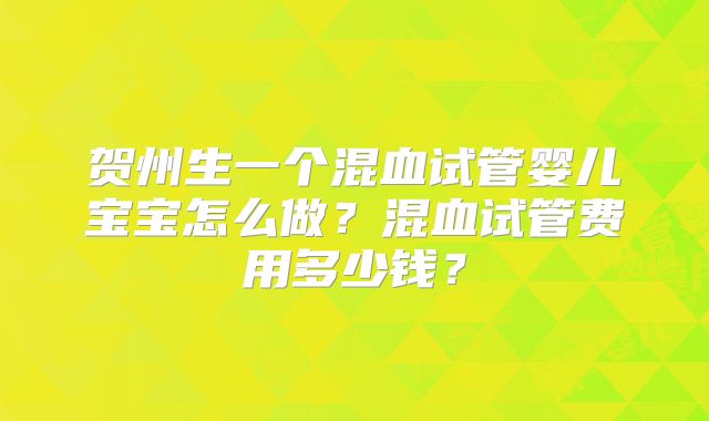 贺州生一个混血试管婴儿宝宝怎么做？混血试管费用多少钱？
