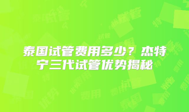 泰国试管费用多少？杰特宁三代试管优势揭秘