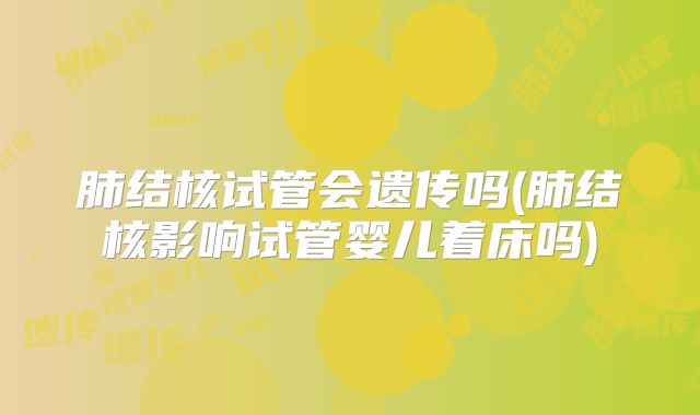 肺结核试管会遗传吗(肺结核影响试管婴儿着床吗)