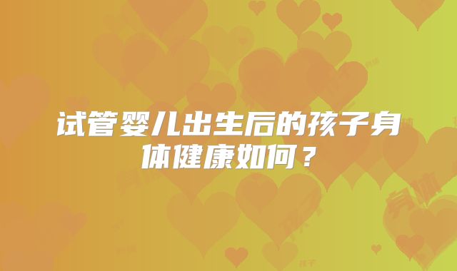 试管婴儿出生后的孩子身体健康如何？