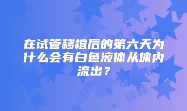 在试管移植后的第六天为什么会有白色液体从体内流出？