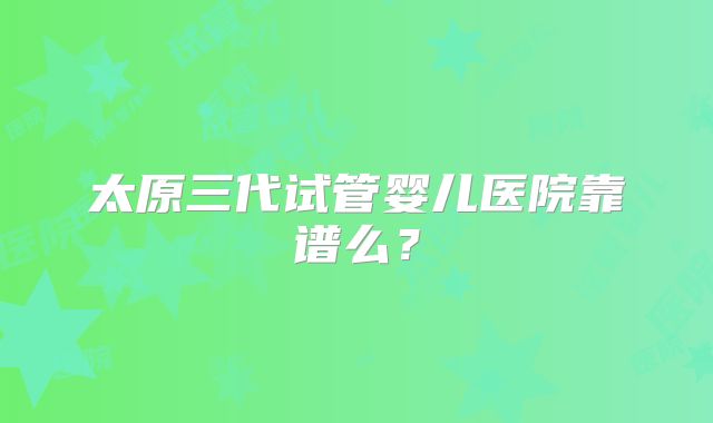 太原三代试管婴儿医院靠谱么？