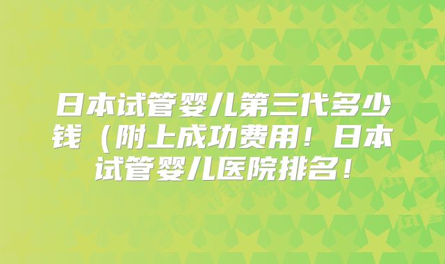 日本试管婴儿第三代多少钱(附上成功费用!日本试管婴儿医院排名!