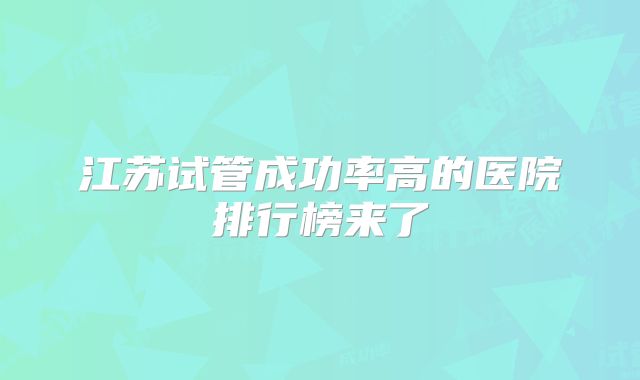 江苏试管成功率高的医院排行榜来了