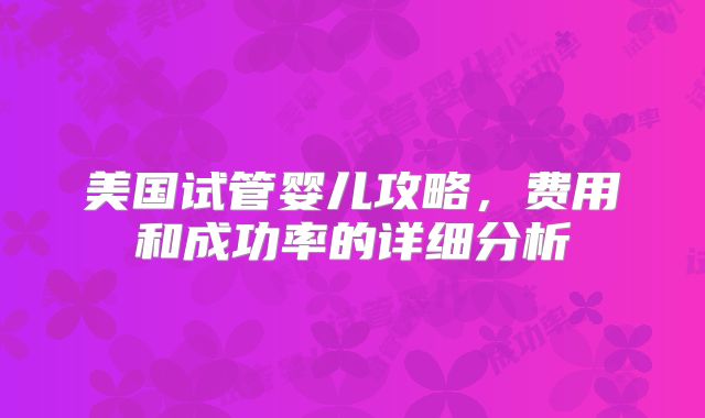 美国试管婴儿攻略，费用和成功率的详细分析