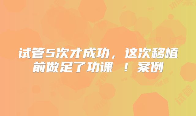 试管5次才成功，这次移植前做足了功课 ！案例