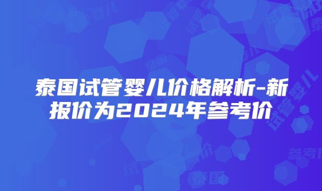 泰国试管婴儿价格解析-新报价为2024年参考价