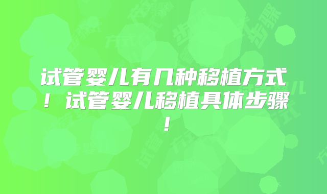 试管婴儿有几种移植方式！试管婴儿移植具体步骤！