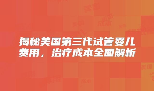 揭秘美国第三代试管婴儿费用，治疗成本全面解析
