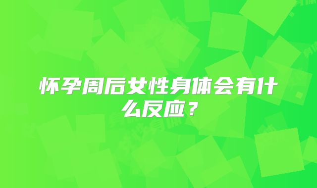 怀孕周后女性身体会有什么反应？
