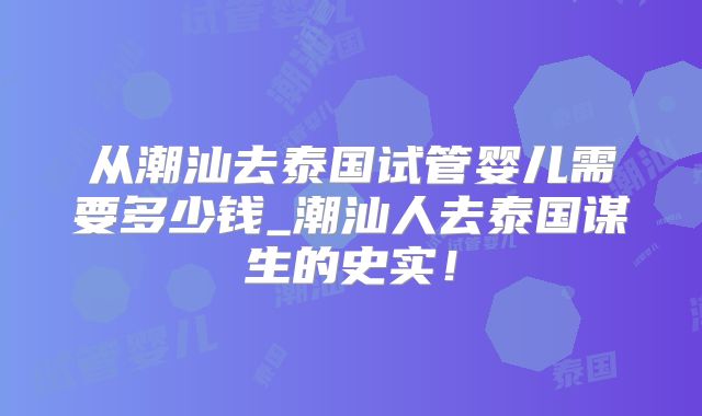 从潮汕去泰国试管婴儿需要多少钱_潮汕人去泰国谋生的史实！