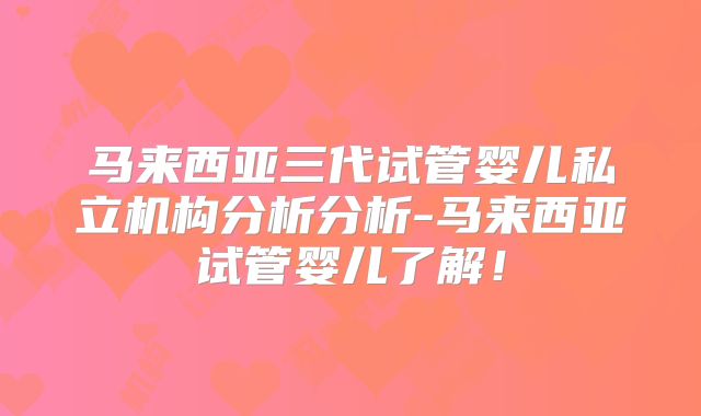 马来西亚三代试管婴儿私立机构分析分析-马来西亚试管婴儿了解！