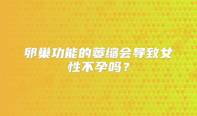 卵巢功能的萎缩会导致女性不孕吗？