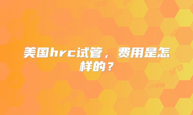 美国hrc试管,费用是怎样的?