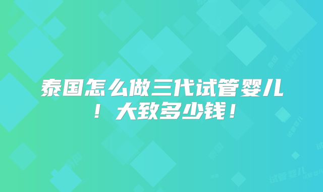 泰国怎么做三代试管婴儿!大致多少钱!