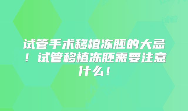 试管手术移植冻胚的大忌！试管移植冻胚需要注意什么！