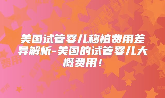 美国试管婴儿移植费用差异解析-美国的试管婴儿大概费用！