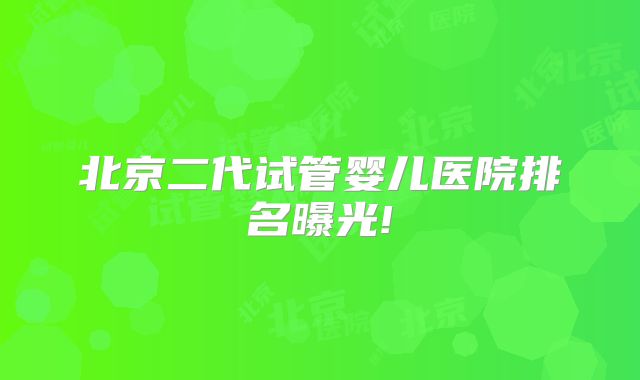 北京二代试管婴儿医院排名曝光!