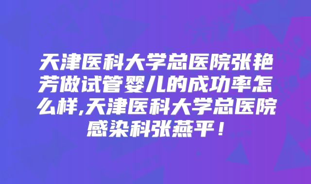 天津医科大学总医院张艳芳做试管婴儿的成功率怎么样,天津医科大学总医院感染科张燕平！