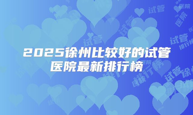 2025徐州比较好的试管医院最新排行榜