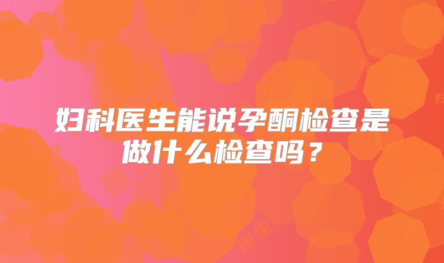 妇科医生能说孕酮检查是做什么检查吗?