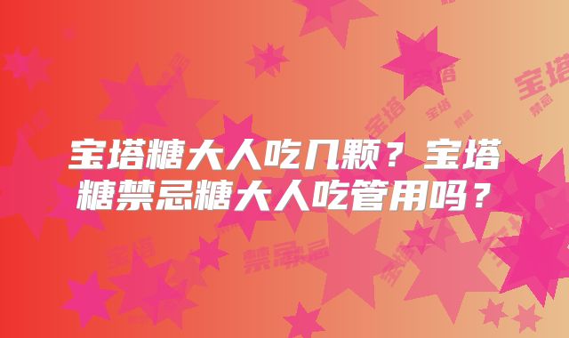宝塔糖大人吃几颗？宝塔糖禁忌糖大人吃管用吗？