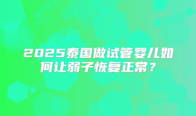 2025泰国做试管婴儿如何让弱子恢复正常？