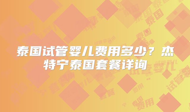 泰国试管婴儿费用多少?杰特宁泰国套餐详询