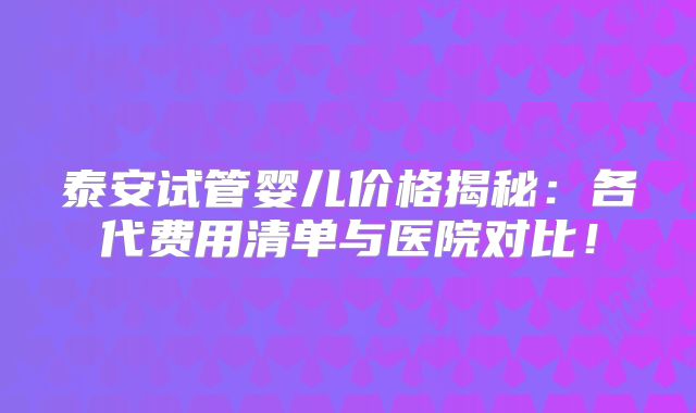 泰安试管婴儿价格揭秘:各代费用清单与医院对比!