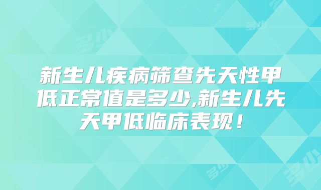 新生儿疾病筛查先天性甲低正常值是多少,新生儿先天甲低临床表现！