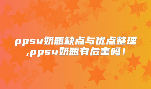ppsu奶瓶缺点与优点整理,ppsu奶瓶有危害吗！