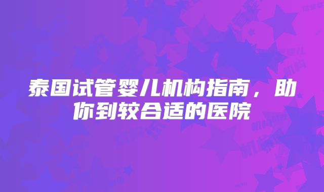 泰国试管婴儿机构指南，助你到较合适的医院
