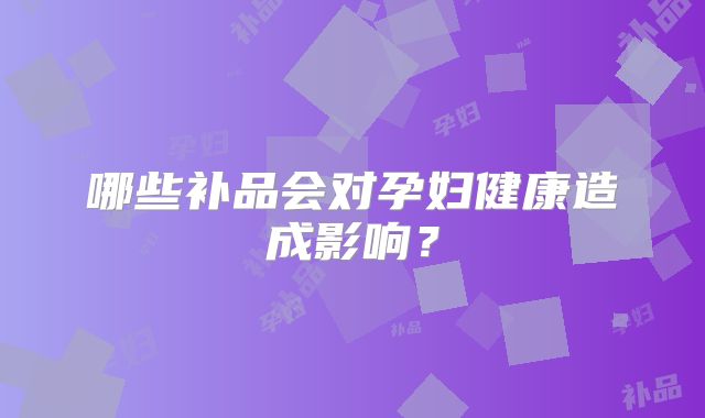 哪些补品会对孕妇健康造成影响?