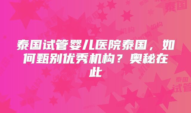 泰国试管婴儿医院泰国，如何甄别优秀机构？奥秘在此