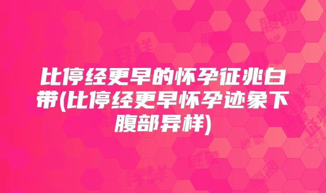 比停经更早的怀孕征兆白带(比停经更早怀孕迹象下腹部异样)