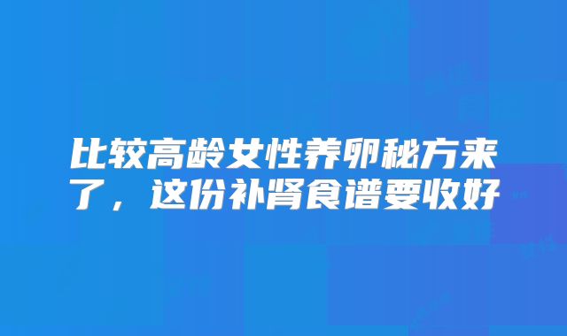 比较高龄女性养卵秘方来了，这份补肾食谱要收好