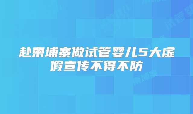 赴柬埔寨做试管婴儿5大虚假宣传不得不防
