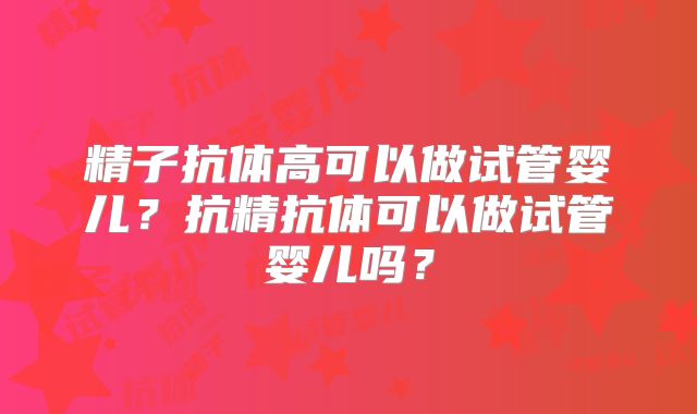 精子抗体高可以做试管婴儿？抗精抗体可以做试管婴儿吗？